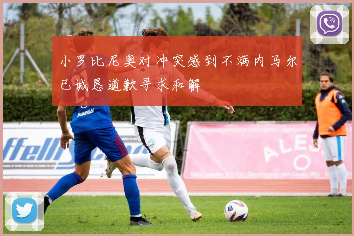 小罗比尼奥对冲突感到不满内马尔已诚恳道歉寻求和解