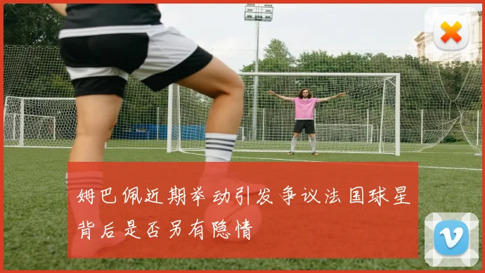 姆巴佩近期举动引发争议法国球星背后是否另有隐情