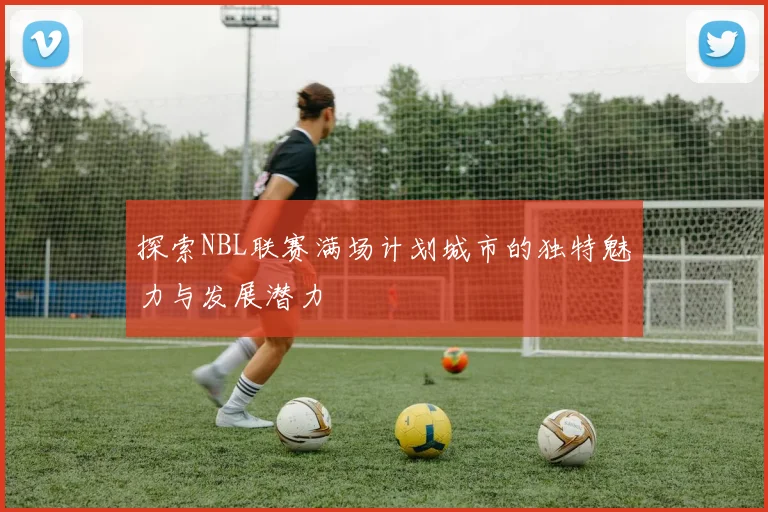探索NBL联赛满场计划城市的独特魅力与发展潜力