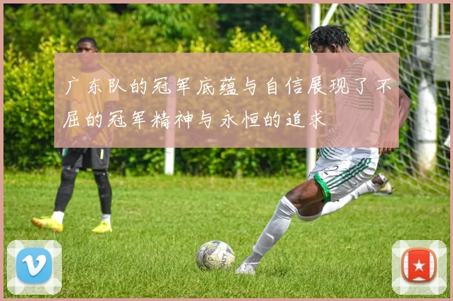 广东队的冠军底蕴与自信展现了不屈的冠军精神与永恒的追求
