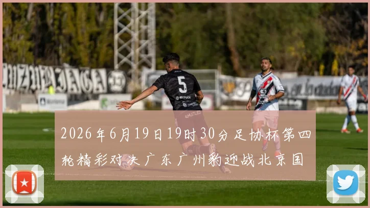 2026年6月19日19时30分足协杯第四轮精彩对决广东广州豹迎战北京国安