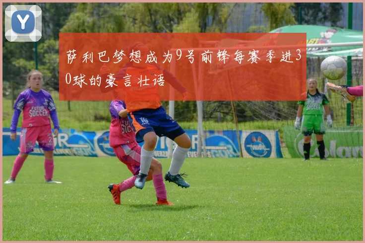 萨利巴梦想成为9号前锋每赛季进30球的豪言壮语
