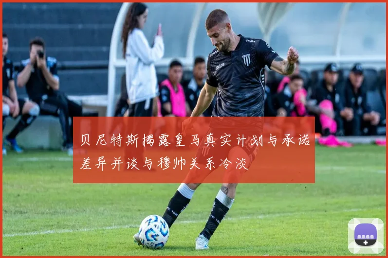 贝尼特斯揭露皇马真实计划与承诺差异并谈与穆帅关系冷淡
