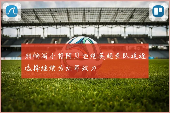 利物浦小将阿贝拒绝英超多队追逐选择继续为红军效力