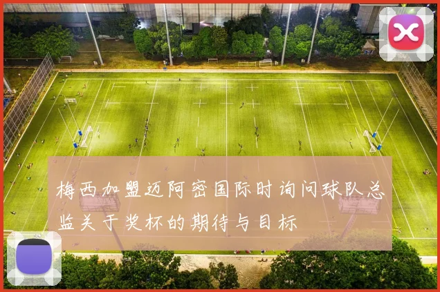 梅西加盟迈阿密国际时询问球队总监关于奖杯的期待与目标