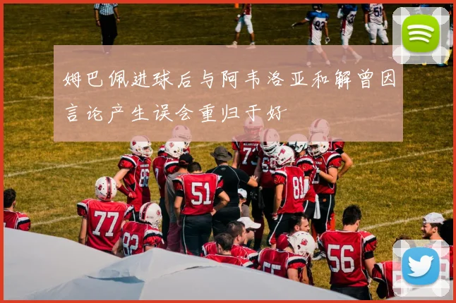 姆巴佩进球后与阿韦洛亚和解曾因言论产生误会重归于好
