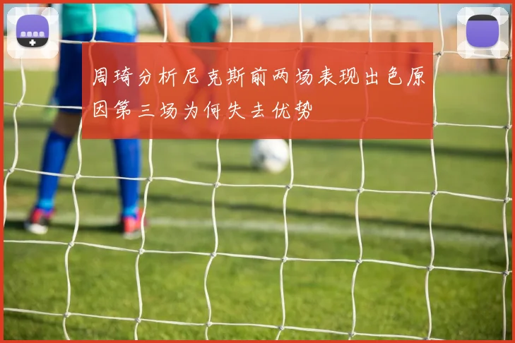 周琦分析尼克斯前两场表现出色原因第三场为何失去优势