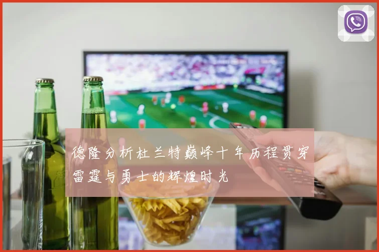 德隆分析杜兰特巅峰十年历程贯穿雷霆与勇士的辉煌时光