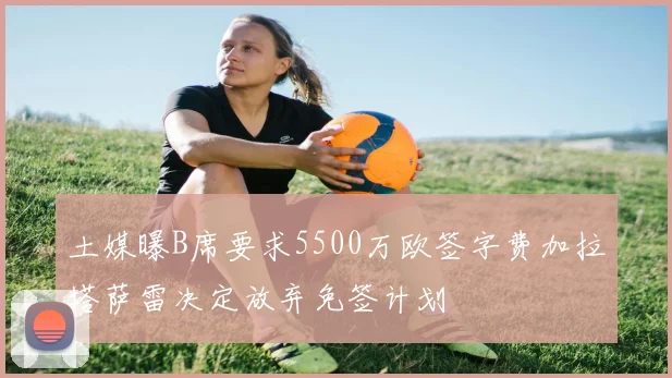 土媒曝B席要求5500万欧签字费加拉塔萨雷决定放弃免签计划